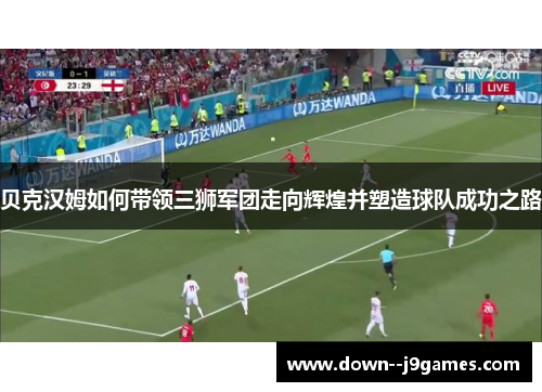 贝克汉姆如何带领三狮军团走向辉煌并塑造球队成功之路