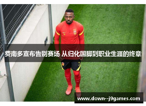 费南多宣布告别赛场 从归化国脚到职业生涯的终章