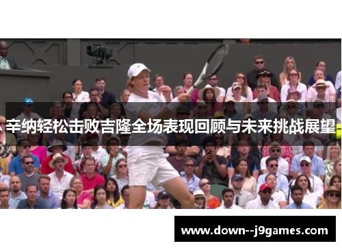 辛纳轻松击败吉隆全场表现回顾与未来挑战展望