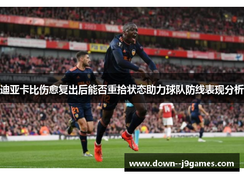 迪亚卡比伤愈复出后能否重拾状态助力球队防线表现分析