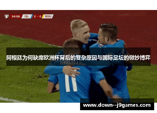 阿根廷为何缺席欧洲杯背后的复杂原因与国际足坛的微妙博弈