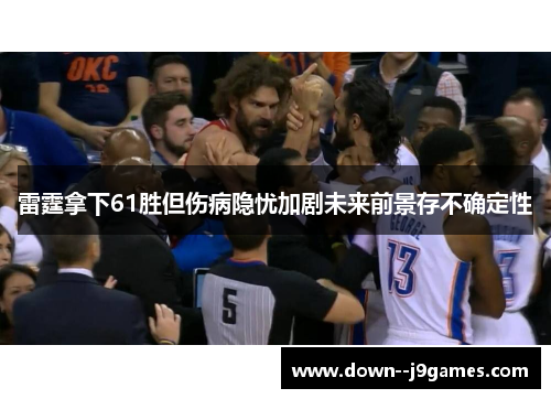 雷霆拿下61胜但伤病隐忧加剧未来前景存不确定性
