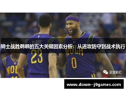 骑士战胜鹈鹕的五大关键因素分析：从进攻防守到战术执行