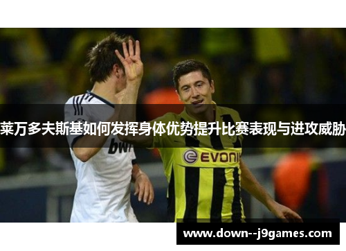 莱万多夫斯基如何发挥身体优势提升比赛表现与进攻威胁