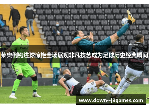 莱奥倒钩进球惊艳全场展现非凡技艺成为足球历史经典瞬间