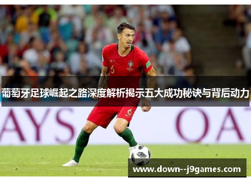 葡萄牙足球崛起之路深度解析揭示五大成功秘诀与背后动力
