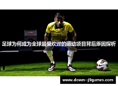 足球为何成为全球最受欢迎的运动项目背后原因探析