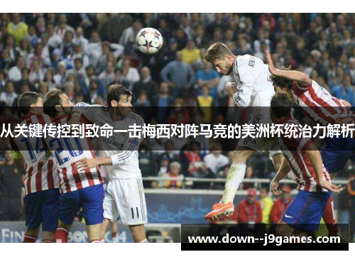 从关键传控到致命一击梅西对阵马竞的美洲杯统治力解析