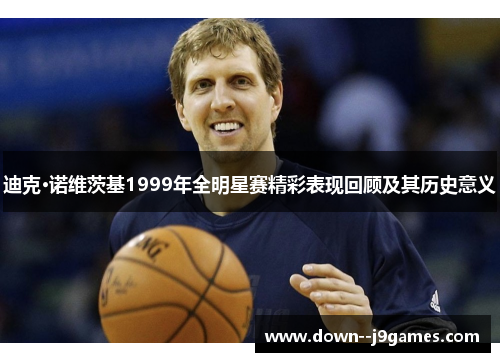 迪克·诺维茨基1999年全明星赛精彩表现回顾及其历史意义 迪克·诺维茨基1999年全明星赛精彩表现回顾及其历史意义