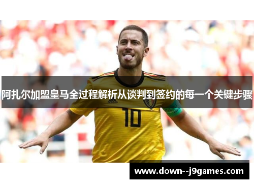 阿扎尔加盟皇马全过程解析从谈判到签约的每一个关键步骤 阿扎尔加盟皇马全过程解析从谈判到签约的每一个关键步骤