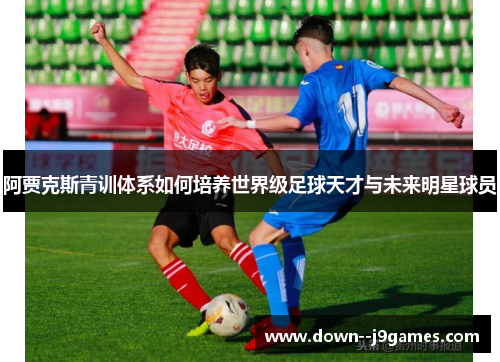 阿贾克斯青训体系如何培养世界级足球天才与未来明星球员 阿贾克斯青训体系如何培养世界级足球天才与未来明星球员