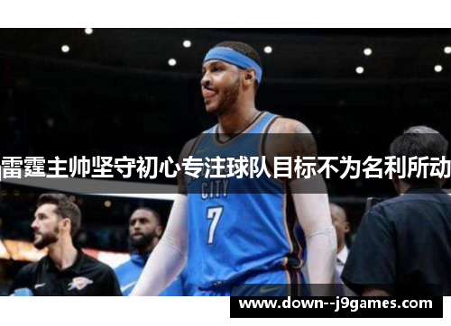雷霆主帅坚守初心专注球队目标不为名利所动 雷霆主帅坚守初心专注球队目标不为名利所动