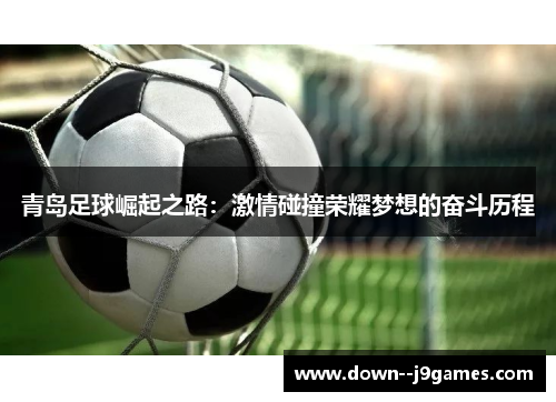 青岛足球崛起之路:激情碰撞荣耀梦想的奋斗历程 青岛足球崛起之路:激情碰撞荣耀梦想的奋斗历程