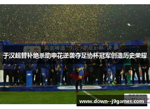 于汉超替补绝杀助申花逆袭夺足协杯冠军创造历史荣耀 于汉超替补绝杀助申花逆袭夺足协杯冠军创造历史荣耀