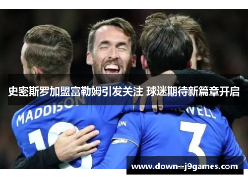 史密斯罗加盟富勒姆引发关注 球迷期待新篇章开启 史密斯罗加盟富勒姆引发关注 球迷期待新篇章开启