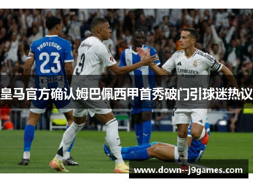 皇马官方确认姆巴佩西甲首秀破门引球迷热议