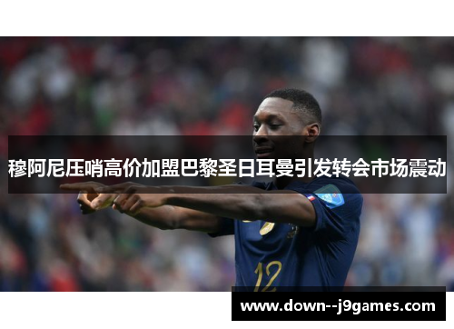 穆阿尼压哨高价加盟巴黎圣日耳曼引发转会市场震动