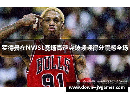 罗德曼在NWSL赛场高速突破频频得分震撼全场