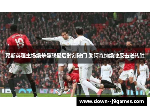 赖斯英超主场绝杀曼联最后时刻破门 助阿森纳绝地反击逆转胜