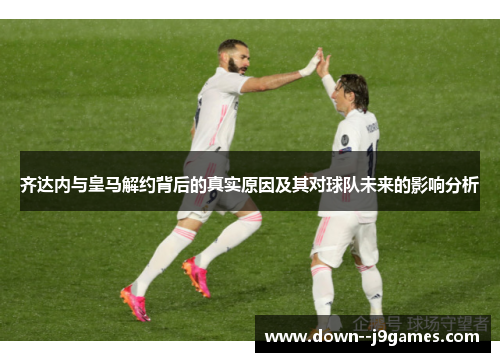 齐达内与皇马解约背后的真实原因及其对球队未来的影响分析 齐达内与皇马解约背后的真实原因及其对球队未来的影响分析