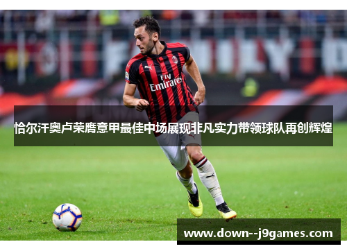 恰尔汗奥卢荣膺意甲最佳中场展现非凡实力带领球队再创辉煌 恰尔汗奥卢荣膺意甲最佳中场展现非凡实力带领球队再创辉煌