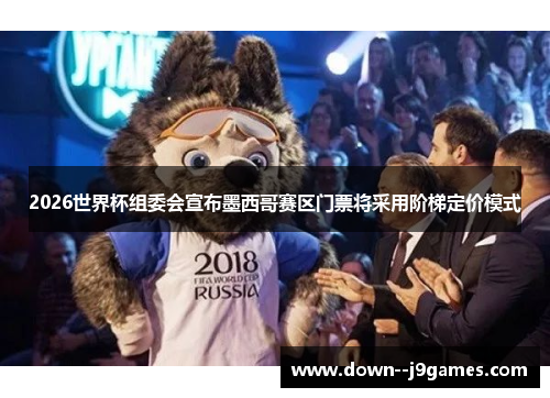 2026世界杯组委会宣布墨西哥赛区门票将采用阶梯定价模式